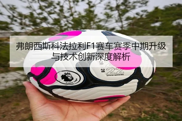 弗朗西斯科法拉利F1赛车赛季中期升级与技术创新深度解析