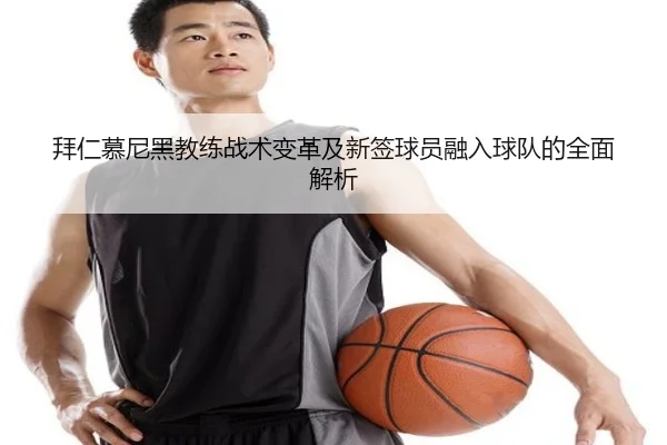 拜仁慕尼黑教练战术变革及新签球员融入球队的全面解析